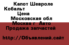 Капот Шевроле Кобальт (Shevrolet Cobalt) › Цена ­ 11 000 - Московская обл., Москва г. Авто » Продажа запчастей   